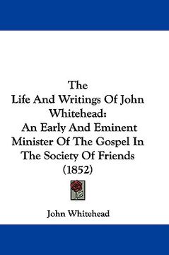 portada the life and writings of john whitehead: an early and eminent minister of the gospel in the society of friends (1852) (in English)