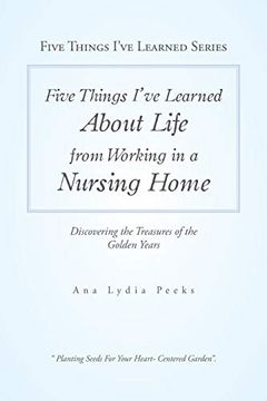 portada Five Things I'Ve Learned About Life from Working in a Nursing Home: Discovering the Treasures of the Golden Years (en Inglés)