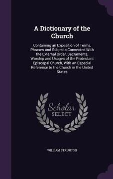 portada A Dictionary of the Church: Containing an Exposition of Terms, Phrases and Subjects Connected With the External Order, Sacraments, Worship and Usa