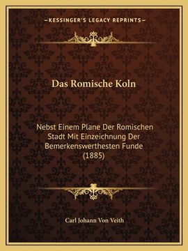 portada Das Romische Koln: Nebst Einem Plane Der Romischen Stadt Mit Einzeichnung Der Bemerkenswerthesten Funde (1885) (en Alemán)