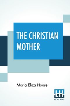 portada The Christian Mother: Or, Notes For Mothers' Meetings. With Preface By Edward Hoare (en Inglés)