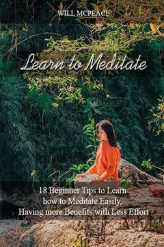 portada Learn to Meditate: 18 Beginner Tips to Learn how to Meditate Easily, Having more Benefits with Less Effort (en Inglés)