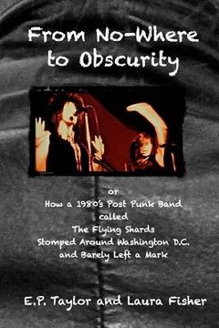 portada From No-Where to Obscurity: How a 1980's post-punk band called The Flying Shards Stomped Around Washington D.C. and Barely Left a Mark