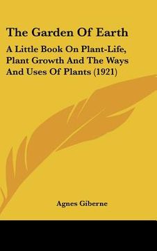 portada the garden of earth: a little book on plant-life, plant growth and the ways and uses of plants (1921) (in English)