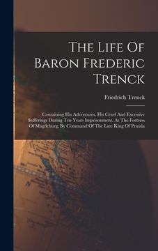 portada The Life Of Baron Frederic Trenck: Containing His Adventures, His Cruel And Excessive Sufferings During Ten Years Imprisonment, At The Fortress Of Mag (en Inglés)