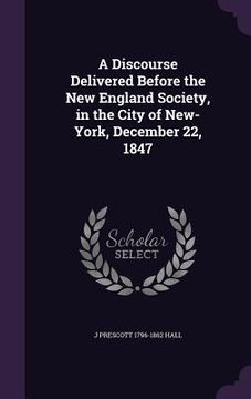 portada A Discourse Delivered Before the New England Society, in the City of New-York, December 22, 1847 (en Inglés)