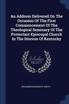 portada An Address Delivered On The Occasion Of The First Commencement Of The Theological Seminary Of The Protestant Episcopal Church In The Diocese Of Kentuc (en Inglés)