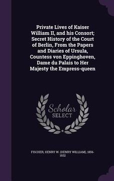 portada Private Lives of Kaiser William II, and his Consort; Secret History of the Court of Berlin, From the Papers and Diaries of Ursula, Countess von Epping (en Inglés)