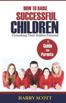 portada How to Raise Successful Children: Unleashing Their Hidden Potentials: Unleashing Their Hidden Potentials (in English)
