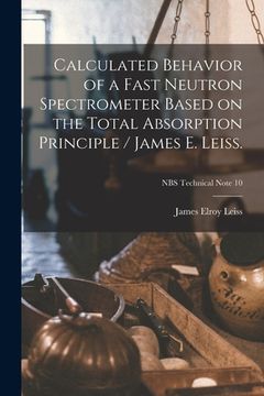 portada Calculated Behavior of a Fast Neutron Spectrometer Based on the Total Absorption Principle / James E. Leiss.; NBS Technical Note 10 (in English)