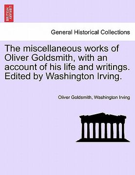 portada the miscellaneous works of oliver goldsmith, with an account of his life and writings. edited by washington irving. (in English)