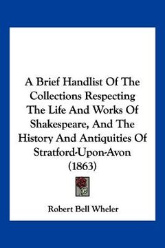 portada a brief handlist of the collections respecting the life and works of shakespeare, and the history and antiquities of stratford-upon-avon (1863) (en Inglés)