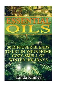 portada Essential Oils: 30 Diffuser Blends To Let In Your Home Cozy Smell Of Winter Holidays (en Inglés)