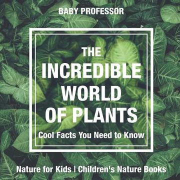 portada The Incredible World of Plants - Cool Facts You Need to Know - Nature for Kids Children's Nature Books (en Inglés)
