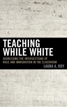portada Teaching While White: Addressing the Intersections of Race and Immigration in the Classroom (en Inglés)