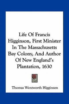 portada life of francis higginson, first minister in the massachusetts bay colony, and author of new england's plantation, 1630 (in English)