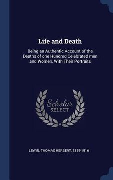 portada Life and Death: Being an Authentic Account of the Deaths of one Hundred Celebrated men and Women, With Their Portraits (en Inglés)