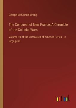 portada The Conquest of New France; A Chronicle of the Colonial Wars: Volume 10 of the Chronicles of America Series - in large print (en Inglés)