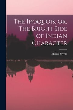 portada The Iroquois, or, The Bright Side of Indian Character [microform]