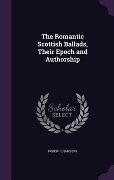 portada The Romantic Scottish Ballads, Their Epoch and Authorship (en Inglés)