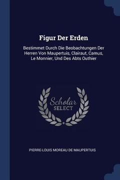 portada Figur Der Erden: Bestimmet Durch Die Beobachtungen Der Herren Von Maupertuis, Clairaut, Camus, Le Monnier, Und Des Abts Outhier (in English)