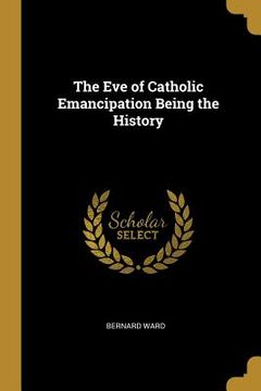 portada The Eve of Catholic Emancipation Being the History (en Inglés)