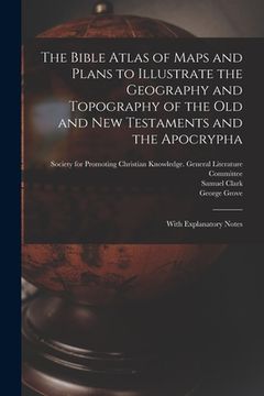 portada The Bible Atlas of Maps and Plans to Illustrate the Geography and Topography of the Old and New Testaments and the Apocrypha: With Explanatory Notes (en Inglés)