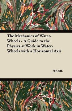 portada the mechanics of water-wheels - a guide to the physics at work in water-wheels with a horizontal axis (en Inglés)