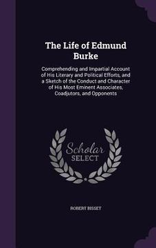 portada The Life of Edmund Burke: Comprehending and Impartial Account of His Literary and Political Efforts, and a Sketch of the Conduct and Character o (in English)