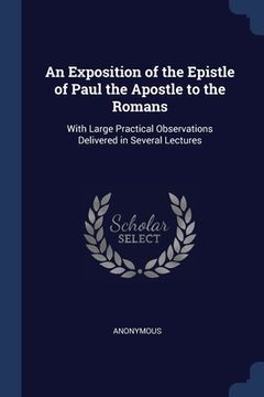 portada An Exposition of the Epistle of Paul the Apostle to the Romans: With Large Practical Observations Delivered in Several Lectures (en Inglés)
