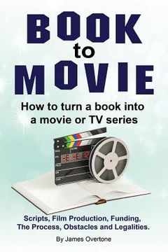 portada Book to Movie. How to turn a book into a movie or TV series. Scripts, Film Production, Funding, The Process, Obstacles and Legalities.