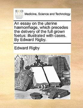 portada an essay on the uterine h]morrhage, which precedes the delivery of the full grown foetus: illustrated with cases. by edward rigby.