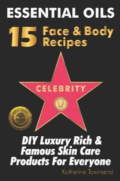 portada Essential Oils 15 Celebrity Face & Body Recipes: DIY Luxury Rich & Famous Skin Care Products For Everyone (en Inglés)