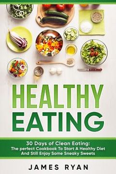 portada Healthy Eating: 30 Days of Clean Eating: The Perfect Cookbook To Start A Healthy Diet And Still enjoy Some Sneaky Sweets