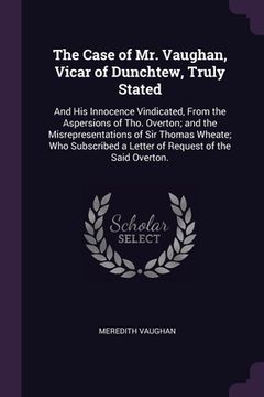 portada The Case of Mr. Vaughan, Vicar of Dunchtew, Truly Stated: And His Innocence Vindicated, From the Aspersions of Tho. Overton; and the Misrepresentation (in English)
