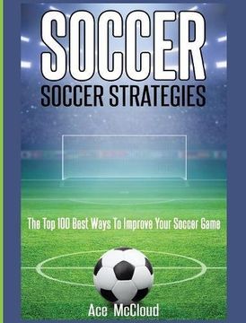 portada Soccer: Soccer Strategies: The Top 100 Best Ways To Improve Your Soccer Game (The Best Strategies Exercises Nutrition & Training) (in English)