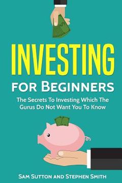portada Investing for Beginners: The Secrets To Investing Which The Gurus Do Not Want You To Know (in English)