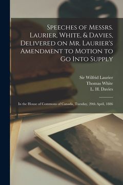portada Speeches of Messrs. Laurier, White, & Davies, Delivered on Mr. Laurier's Amendment to Motion to Go Into Supply [microform]: in the House of Commons of (en Inglés)