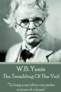 portada W.B. Yeats - The Trembling Of The Veil: "To long a sacrifice can make a stone of a heart" (en Inglés)