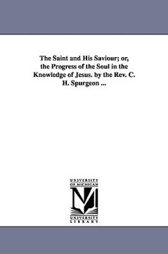 portada the saint and his saviour; or, the progress of the soul in the knowledge of jesus. by the rev. c. h. spurgeon ... (en Inglés)