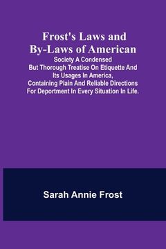 portada Frost's Laws and By-Laws of American: Society A condensed but thorough treatise on etiquette and its usages in America, containing plain and reliable (en Inglés)