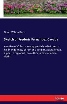 portada Sketch of Frederic Fernandez Cavada: A native of Cuba: showing partially what one of his friends knew of him as a soldier, a gentleman, a poet, a dipl