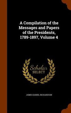 portada A Compilation of the Messages and Papers of the Presidents, 1789-1897, Volume 4 (en Inglés)