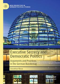 portada Executive Secrecy and Democratic Politics: Arguments and Practices in the German Bundestag (in English)