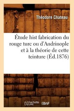 portada Étude Hist Fabrication Du Rouge Turc Ou d'Andrinople Et À La Théorie de Cette Teinture (Éd.1876) (in French)