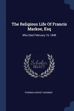 portada The Religious Life Of Francis Markoe, Esq: Who Died February 16, 1848 (en Inglés)