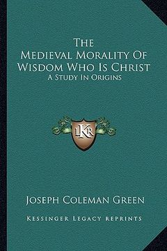 portada the medieval morality of wisdom who is christ: a study in origins (en Inglés)