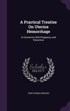portada A Practical Treatise On Uterine Hemorrhage: In Connexion With Pregnancy and Parturition (en Inglés)