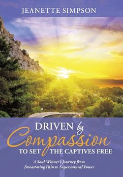 portada Driven by Compassion to Set the Captives Free: A Soul Winner's Journey from Devastating Pain to Supernatural Power (en Inglés)