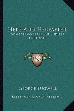 portada here and hereafter: some sermons on the endless life (1884) (en Inglés)